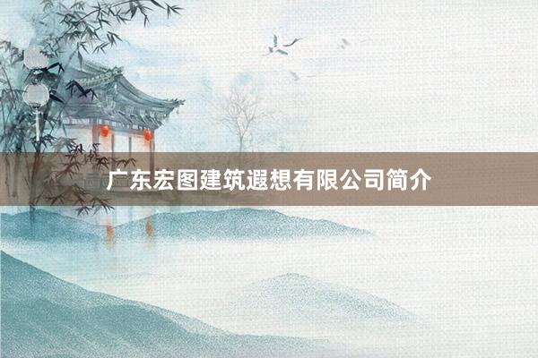 广东宏图建筑遐想有限公司简介