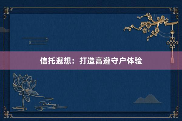 信托遐想:打造高遵守户体验